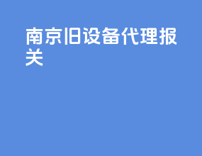 南京旧设备代理报关