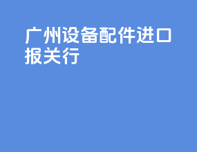 广州设备配件进口报关行