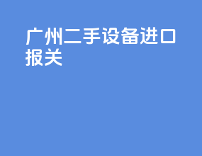 广州二手设备进口报关