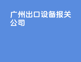 广州出口设备报关公司