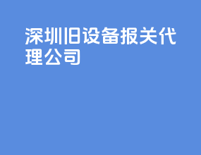 深圳旧设备报关代理公司
