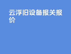 云浮旧设备报关报价