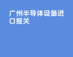 广州半导体设备进口报关