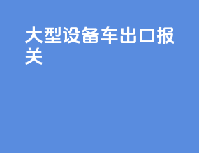 大型设备车出口报关