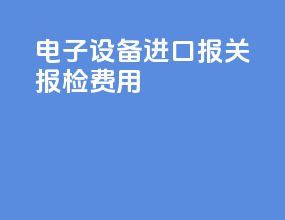 电子设备进口报关报检费用