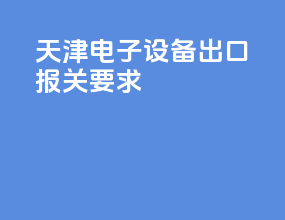 天津电子设备出口报关要求