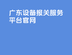 广东设备报关服务平台官网