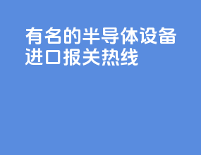 有名的半导体设备进口报关热线