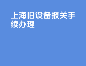 上海旧设备报关手续办理