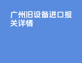 广州旧设备进口报关详情