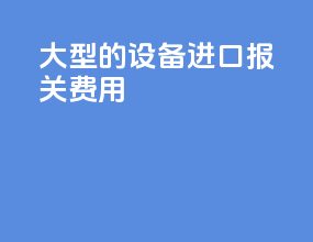 大型的设备进口报关费用