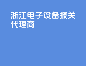 浙江电子设备报关代理商