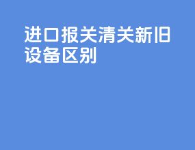 进口报关清关新旧设备区别