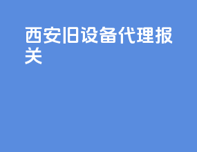 西安旧设备代理报关