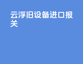 云浮旧设备进口报关