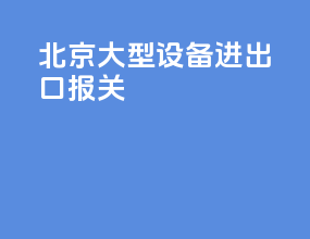 北京大型设备进出口报关