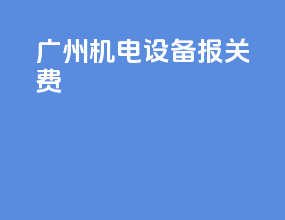 广州机电设备报关费