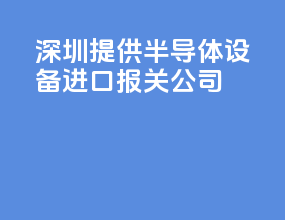 深圳提供半导体设备进口报关公司