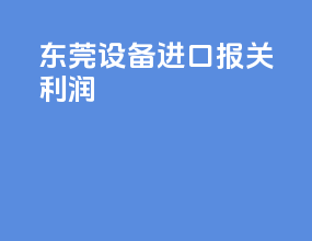 东莞设备进口报关利润