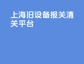 上海旧设备报关清关平台