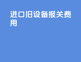 进口旧设备报关费用
