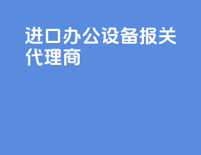 进口办公设备报关代理商