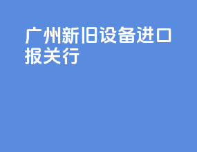 广州新旧设备进口报关行