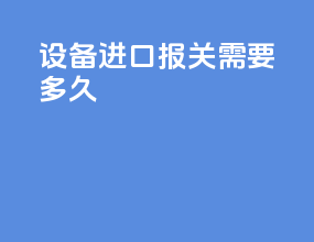 设备进口报关需要多久