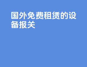 国外免费租赁的设备报关