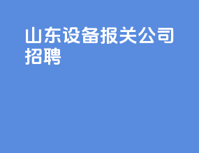 山东设备报关公司招聘