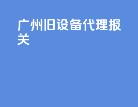 广州旧设备代理报关