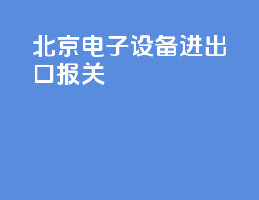 北京电子设备进出口报关
