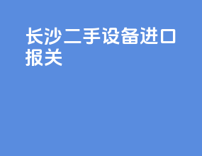 长沙二手设备进口报关