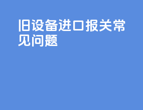 旧设备进口报关常见问题