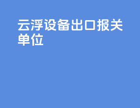 云浮设备出口报关单位