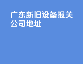 广东新旧设备报关公司地址