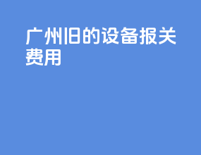 广州机电设备报关费用