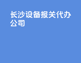 长沙设备报关代办公司