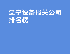 辽宁设备报关公司排名榜