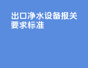 出口净水设备报关要求标准