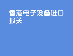 香港电子设备进口报关