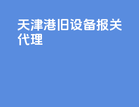 天津港旧设备报关代理