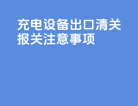 充电设备出口清关报关注意事项