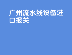 广州流水线设备进口报关