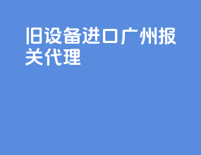 旧设备进口广州报关代理