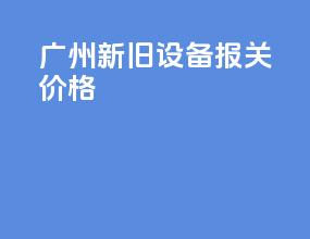 广州新旧设备报关价格