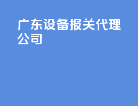 广东设备报关代理公司