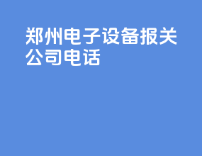 郑州电子设备报关公司电话