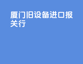 厦门旧设备进口报关行