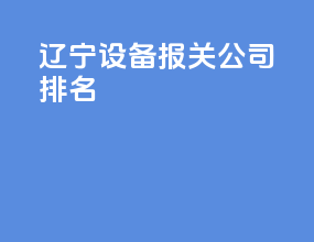 辽宁设备报关公司排名